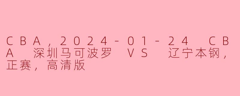 CBA，2024-01-24 CBA 深圳马可波罗 VS 辽宁本钢，正赛，高清版